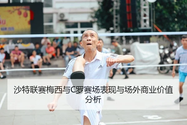 沙特联赛梅西与C罗赛场表现与场外商业价值分析